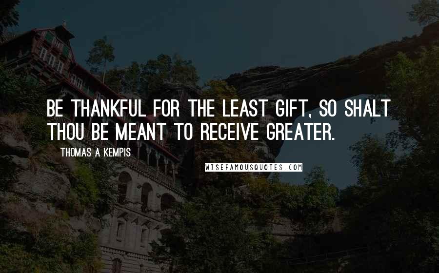 Thomas A Kempis Quotes: Be thankful for the least gift, so shalt thou be meant to receive greater.