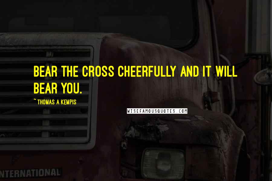 Thomas A Kempis Quotes: Bear the Cross cheerfully and it will bear you.