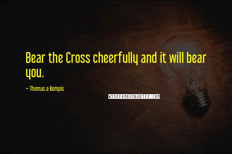 Thomas A Kempis Quotes: Bear the Cross cheerfully and it will bear you.