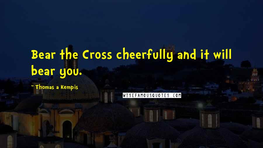 Thomas A Kempis Quotes: Bear the Cross cheerfully and it will bear you.