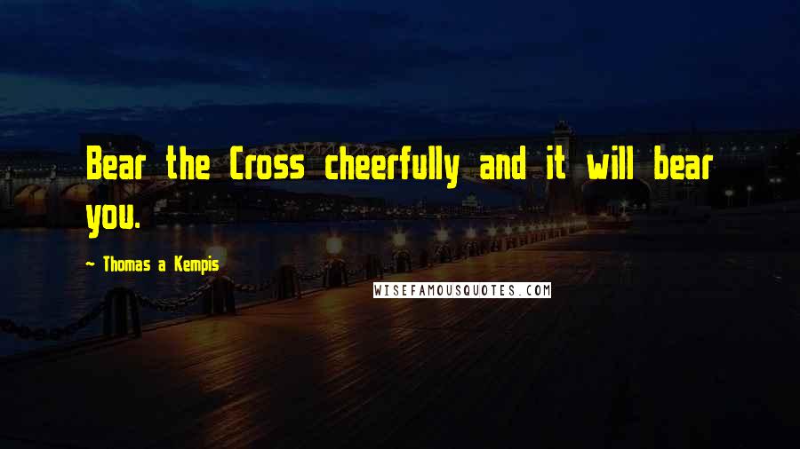Thomas A Kempis Quotes: Bear the Cross cheerfully and it will bear you.
