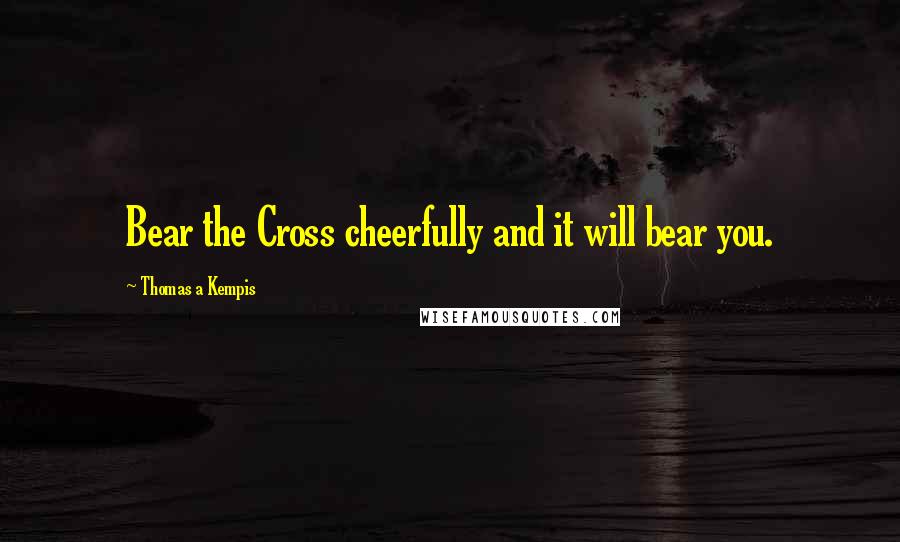 Thomas A Kempis Quotes: Bear the Cross cheerfully and it will bear you.