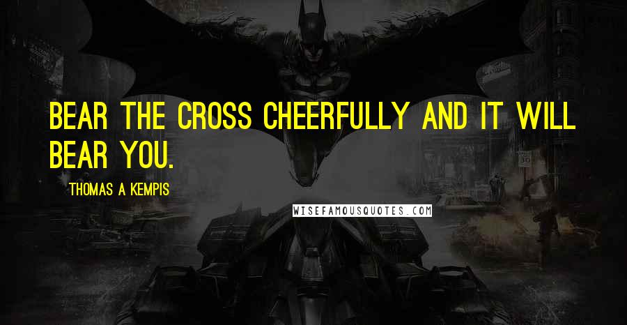 Thomas A Kempis Quotes: Bear the Cross cheerfully and it will bear you.