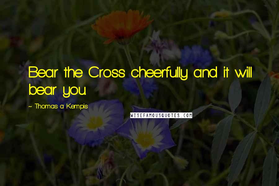 Thomas A Kempis Quotes: Bear the Cross cheerfully and it will bear you.