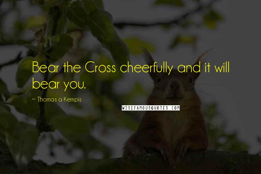 Thomas A Kempis Quotes: Bear the Cross cheerfully and it will bear you.