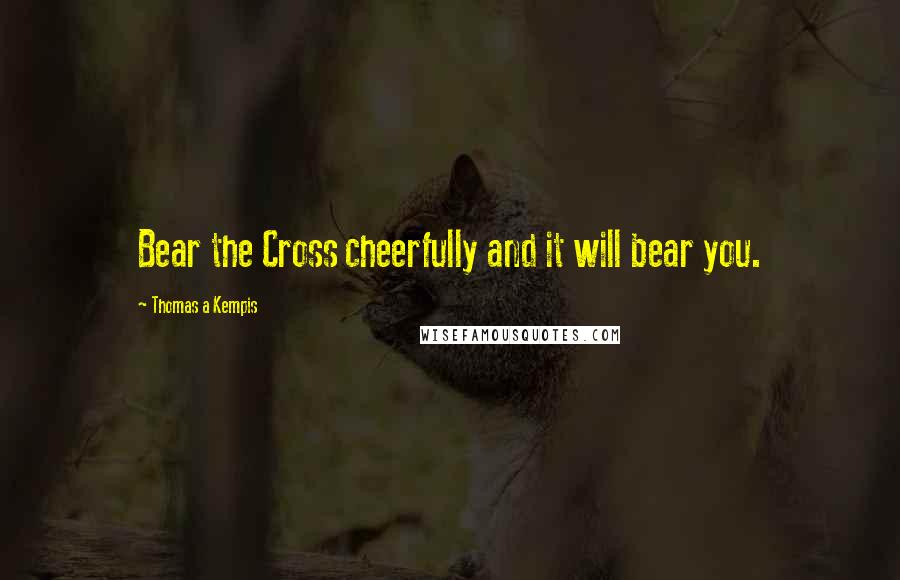 Thomas A Kempis Quotes: Bear the Cross cheerfully and it will bear you.