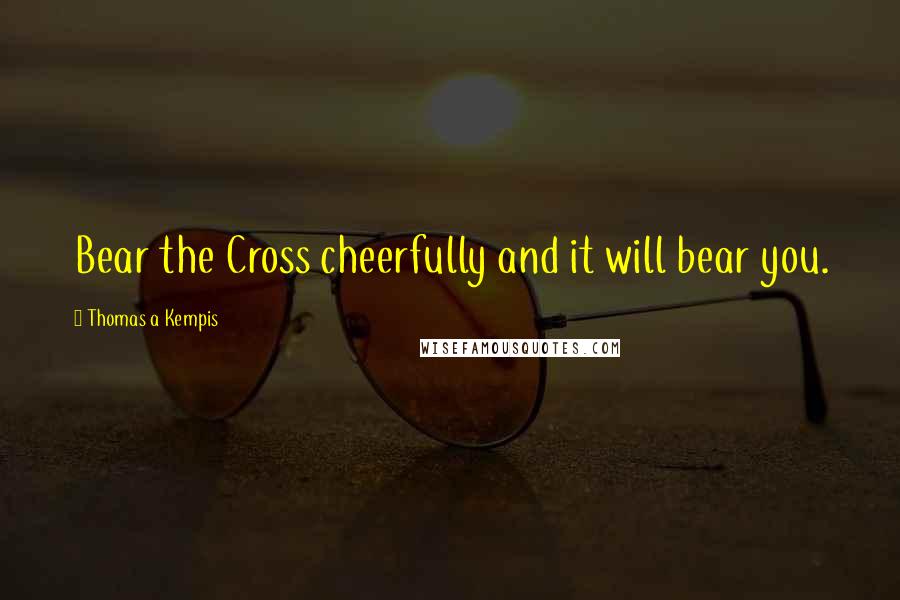 Thomas A Kempis Quotes: Bear the Cross cheerfully and it will bear you.