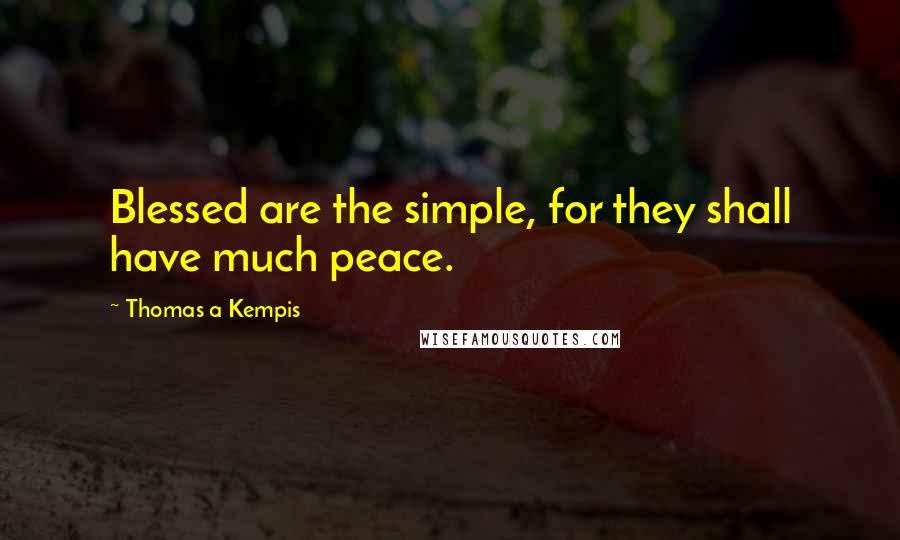 Thomas A Kempis Quotes: Blessed are the simple, for they shall have much peace.