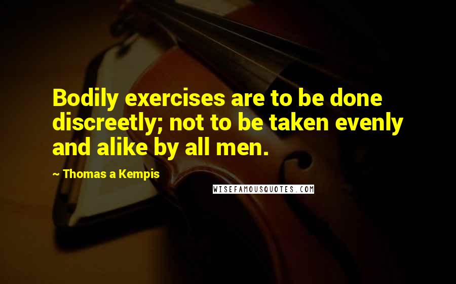 Thomas A Kempis Quotes: Bodily exercises are to be done discreetly; not to be taken evenly and alike by all men.
