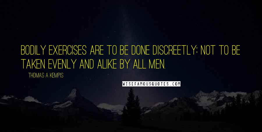 Thomas A Kempis Quotes: Bodily exercises are to be done discreetly; not to be taken evenly and alike by all men.