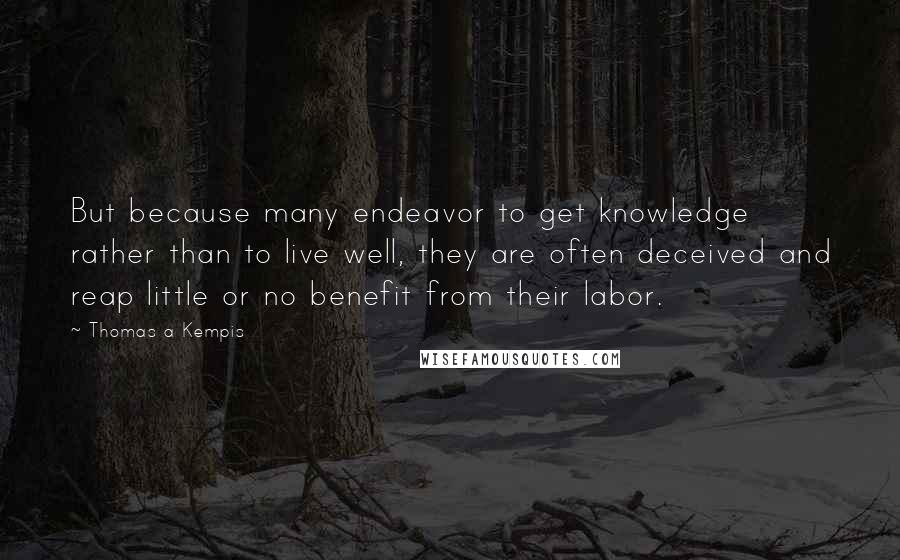 Thomas A Kempis Quotes: But because many endeavor to get knowledge rather than to live well, they are often deceived and reap little or no benefit from their labor.