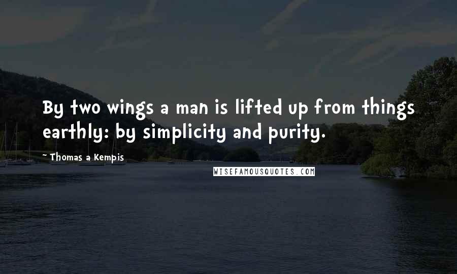 Thomas A Kempis Quotes: By two wings a man is lifted up from things earthly: by simplicity and purity.
