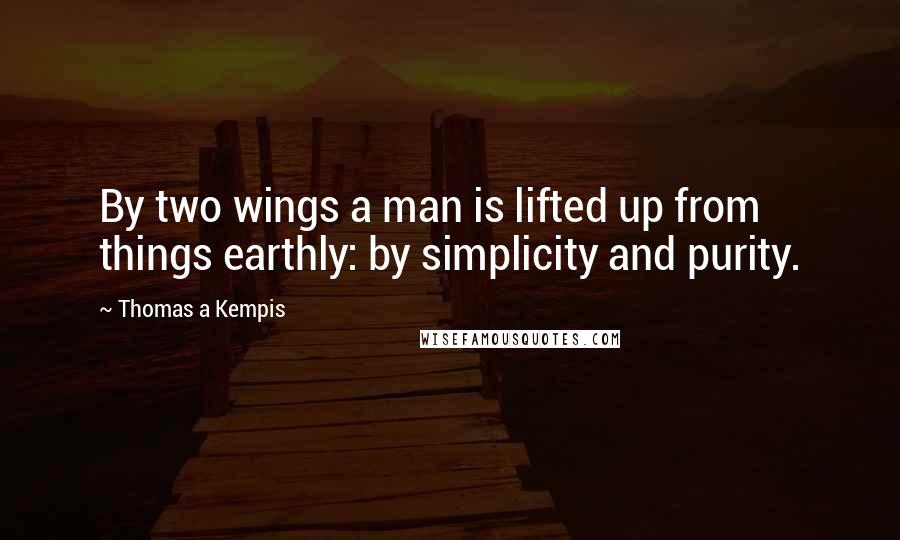 Thomas A Kempis Quotes: By two wings a man is lifted up from things earthly: by simplicity and purity.