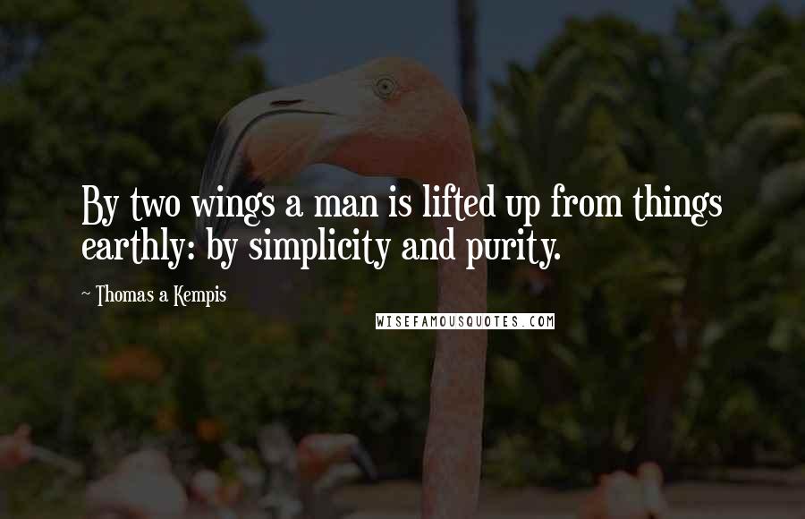 Thomas A Kempis Quotes: By two wings a man is lifted up from things earthly: by simplicity and purity.