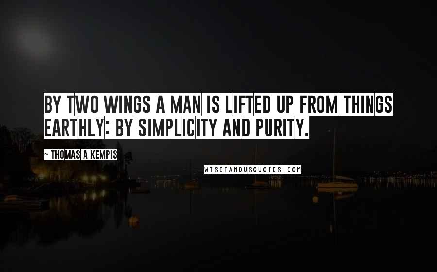Thomas A Kempis Quotes: By two wings a man is lifted up from things earthly: by simplicity and purity.