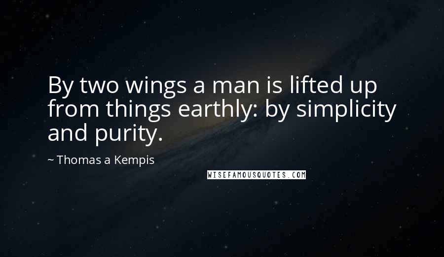 Thomas A Kempis Quotes: By two wings a man is lifted up from things earthly: by simplicity and purity.