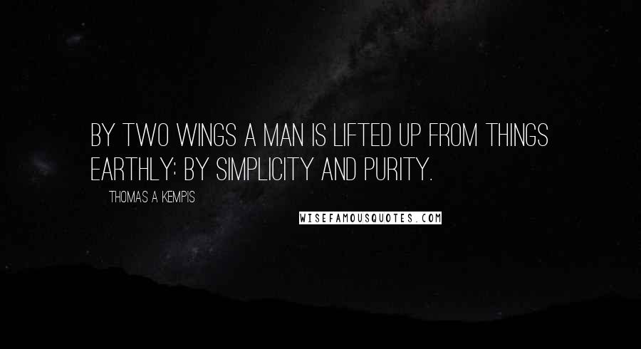 Thomas A Kempis Quotes: By two wings a man is lifted up from things earthly: by simplicity and purity.