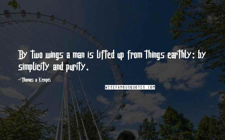 Thomas A Kempis Quotes: By two wings a man is lifted up from things earthly: by simplicity and purity.