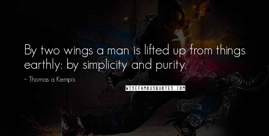 Thomas A Kempis Quotes: By two wings a man is lifted up from things earthly: by simplicity and purity.