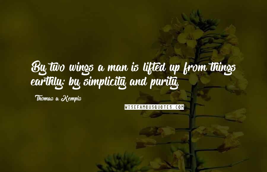 Thomas A Kempis Quotes: By two wings a man is lifted up from things earthly: by simplicity and purity.
