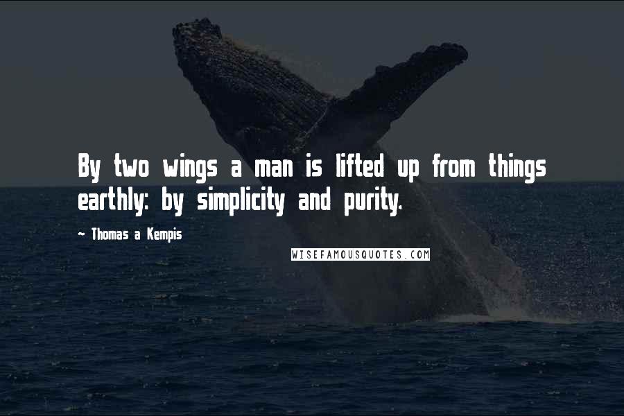 Thomas A Kempis Quotes: By two wings a man is lifted up from things earthly: by simplicity and purity.