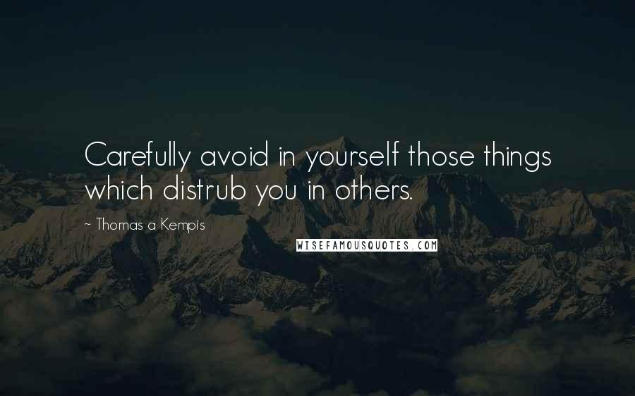 Thomas A Kempis Quotes: Carefully avoid in yourself those things which distrub you in others.