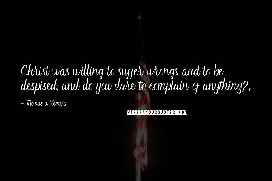 Thomas A Kempis Quotes: Christ was willing to suffer wrongs and to be despised, and do you dare to complain of anything?.