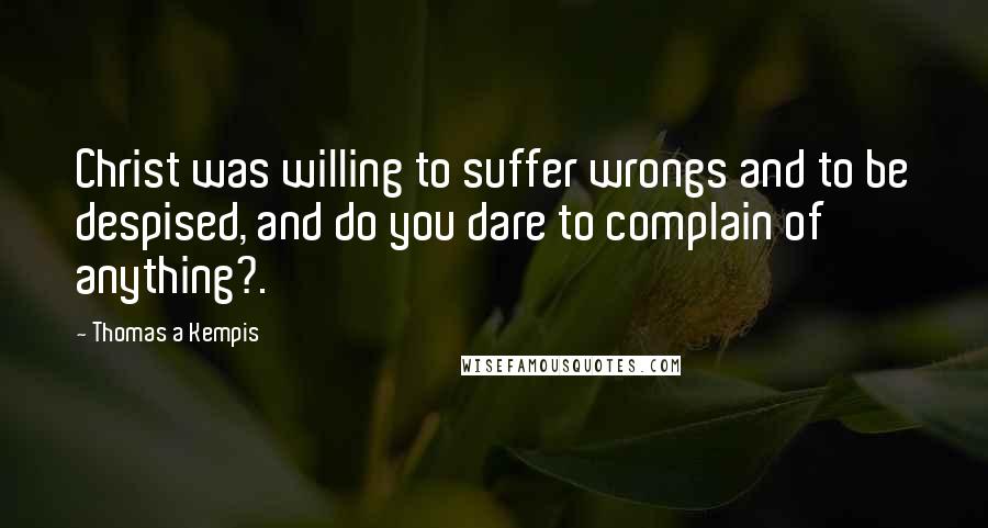 Thomas A Kempis Quotes: Christ was willing to suffer wrongs and to be despised, and do you dare to complain of anything?.