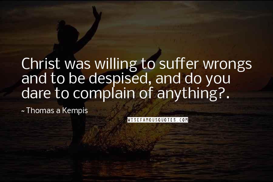 Thomas A Kempis Quotes: Christ was willing to suffer wrongs and to be despised, and do you dare to complain of anything?.