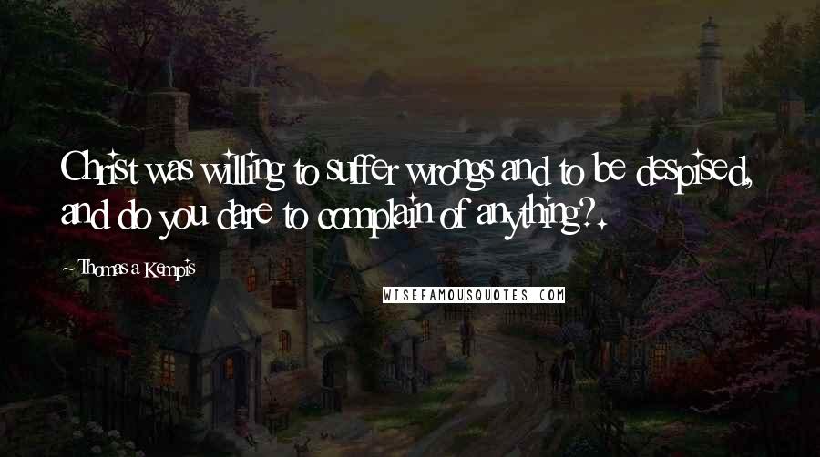 Thomas A Kempis Quotes: Christ was willing to suffer wrongs and to be despised, and do you dare to complain of anything?.