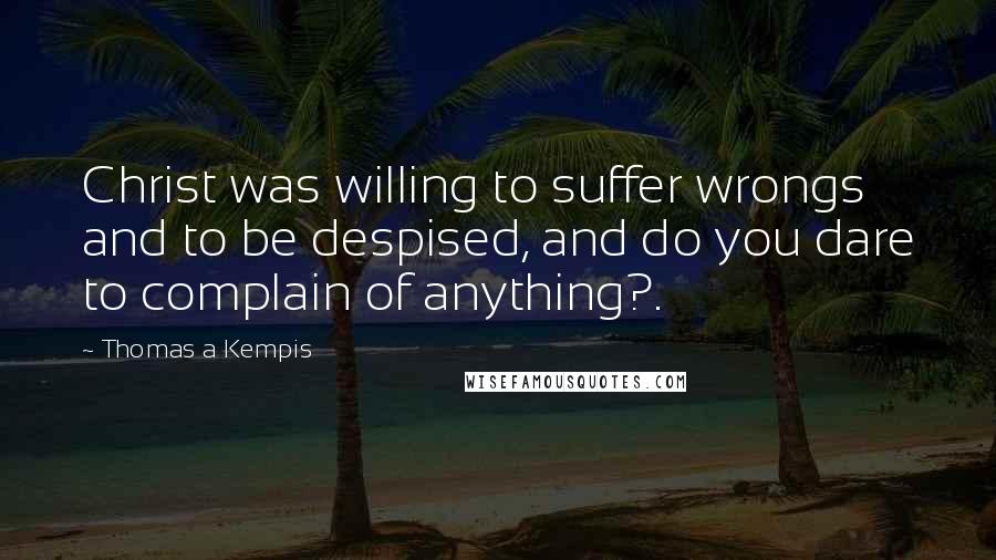 Thomas A Kempis Quotes: Christ was willing to suffer wrongs and to be despised, and do you dare to complain of anything?.