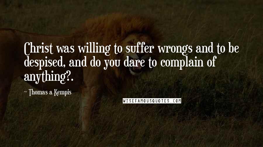 Thomas A Kempis Quotes: Christ was willing to suffer wrongs and to be despised, and do you dare to complain of anything?.