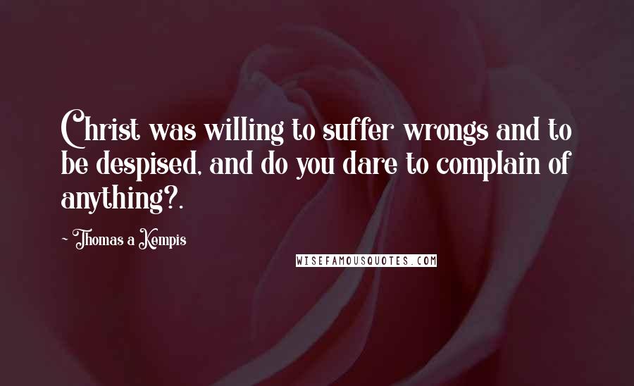 Thomas A Kempis Quotes: Christ was willing to suffer wrongs and to be despised, and do you dare to complain of anything?.