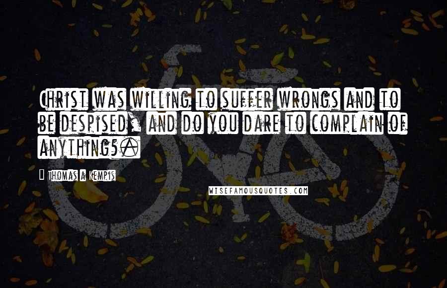 Thomas A Kempis Quotes: Christ was willing to suffer wrongs and to be despised, and do you dare to complain of anything?.