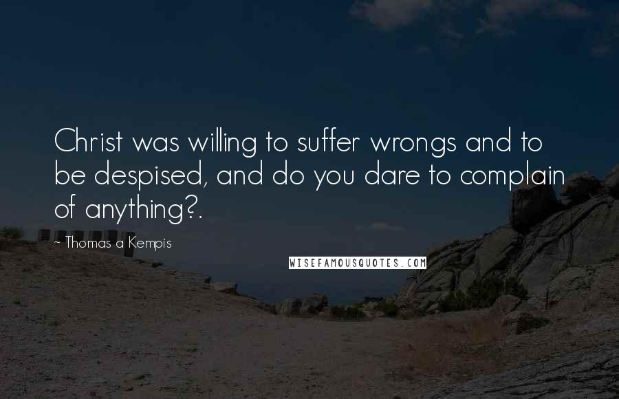 Thomas A Kempis Quotes: Christ was willing to suffer wrongs and to be despised, and do you dare to complain of anything?.