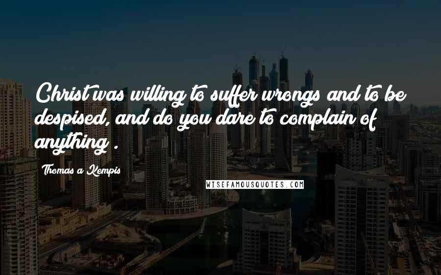 Thomas A Kempis Quotes: Christ was willing to suffer wrongs and to be despised, and do you dare to complain of anything?.