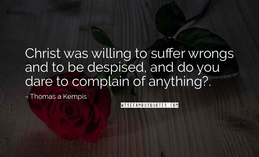 Thomas A Kempis Quotes: Christ was willing to suffer wrongs and to be despised, and do you dare to complain of anything?.