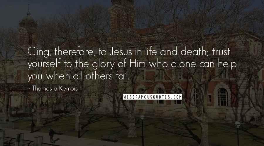 Thomas A Kempis Quotes: Cling, therefore, to Jesus in life and death; trust yourself to the glory of Him who alone can help you when all others fail.