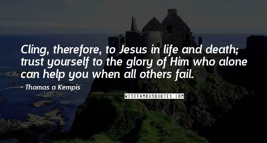 Thomas A Kempis Quotes: Cling, therefore, to Jesus in life and death; trust yourself to the glory of Him who alone can help you when all others fail.