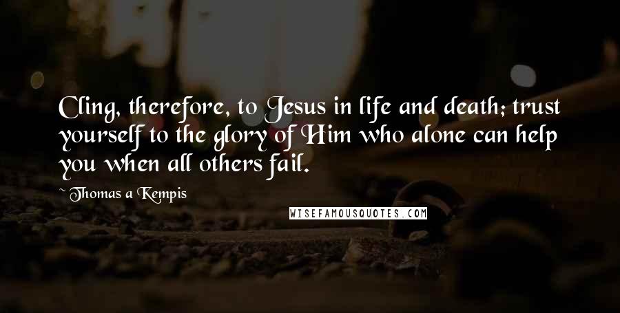 Thomas A Kempis Quotes: Cling, therefore, to Jesus in life and death; trust yourself to the glory of Him who alone can help you when all others fail.