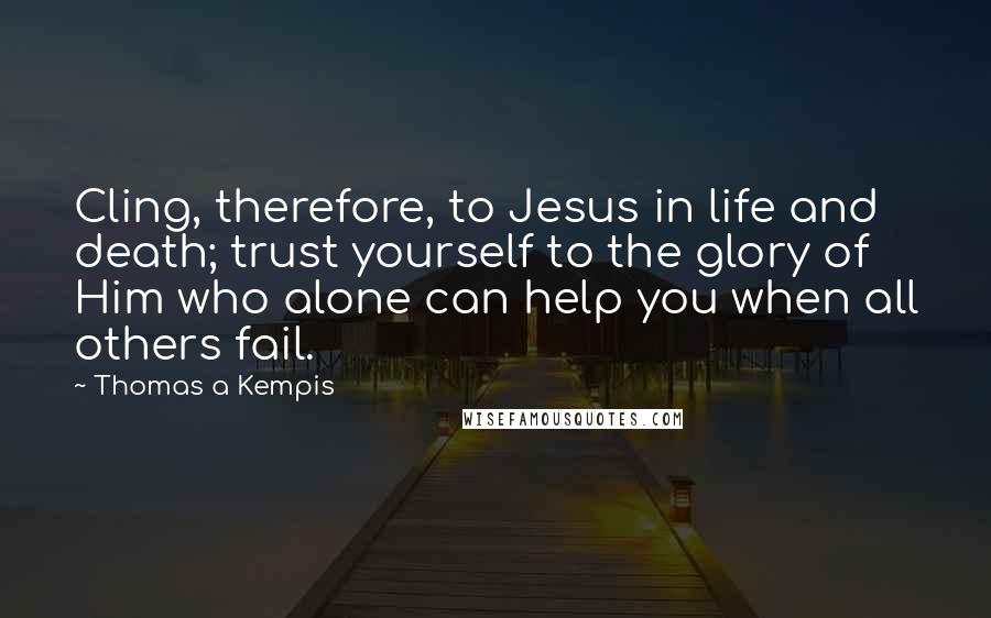 Thomas A Kempis Quotes: Cling, therefore, to Jesus in life and death; trust yourself to the glory of Him who alone can help you when all others fail.