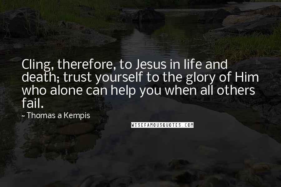 Thomas A Kempis Quotes: Cling, therefore, to Jesus in life and death; trust yourself to the glory of Him who alone can help you when all others fail.