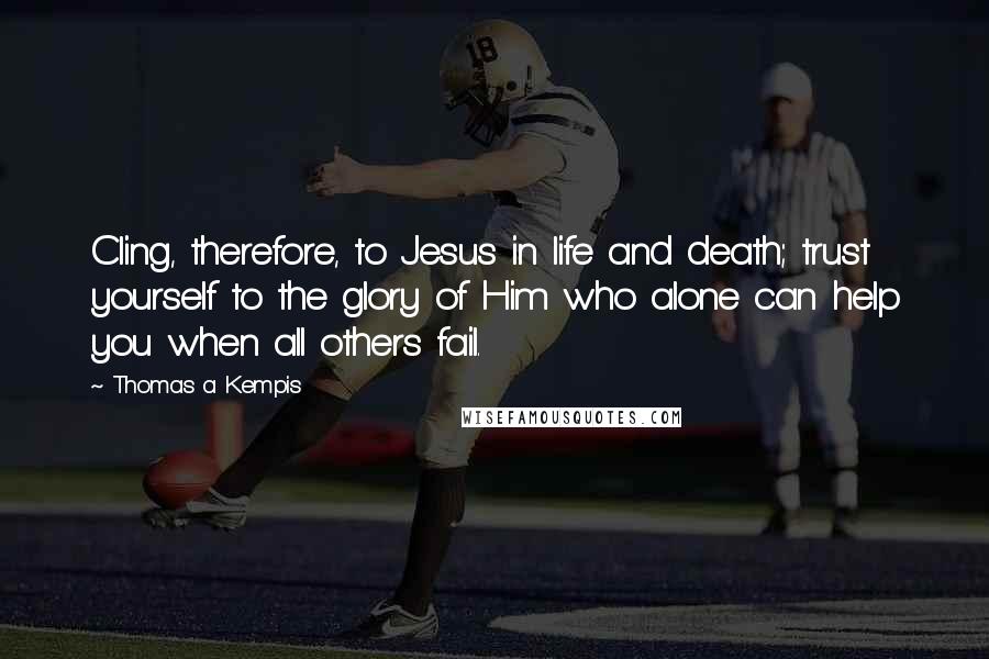 Thomas A Kempis Quotes: Cling, therefore, to Jesus in life and death; trust yourself to the glory of Him who alone can help you when all others fail.