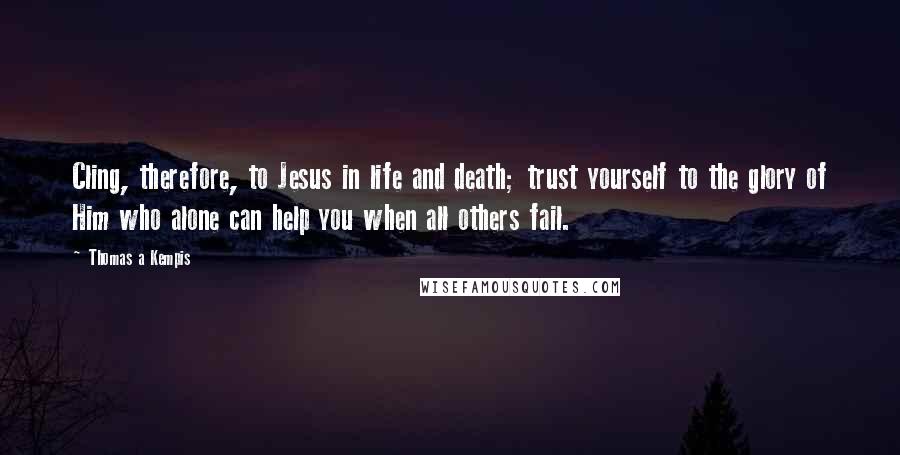 Thomas A Kempis Quotes: Cling, therefore, to Jesus in life and death; trust yourself to the glory of Him who alone can help you when all others fail.