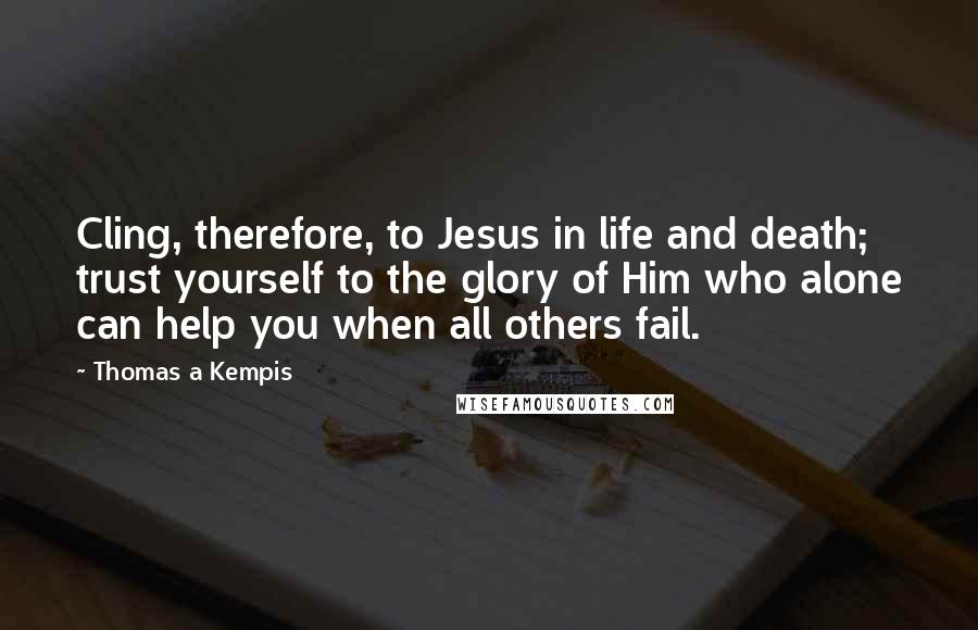 Thomas A Kempis Quotes: Cling, therefore, to Jesus in life and death; trust yourself to the glory of Him who alone can help you when all others fail.