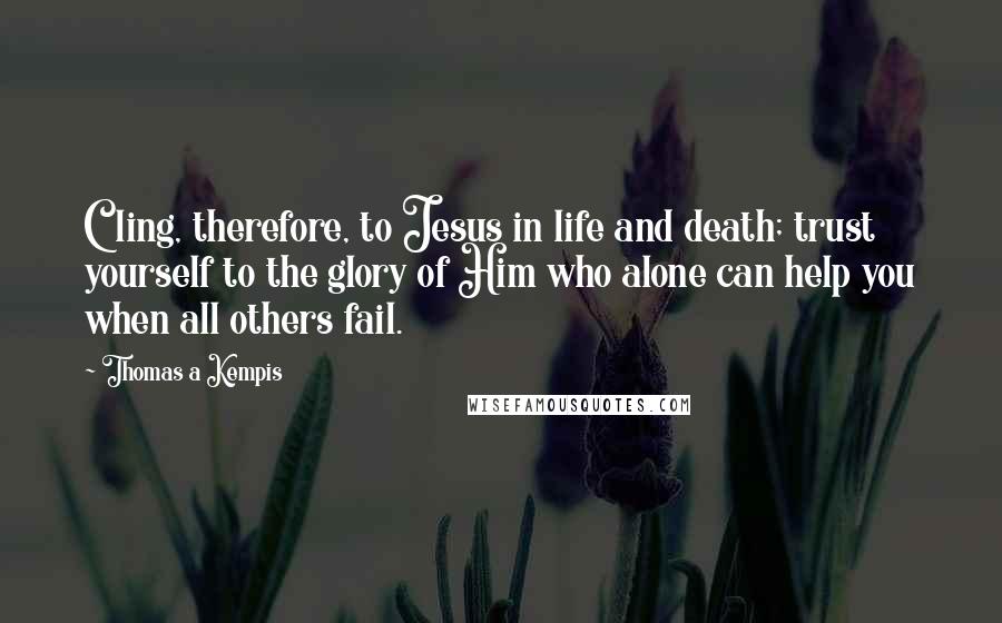 Thomas A Kempis Quotes: Cling, therefore, to Jesus in life and death; trust yourself to the glory of Him who alone can help you when all others fail.