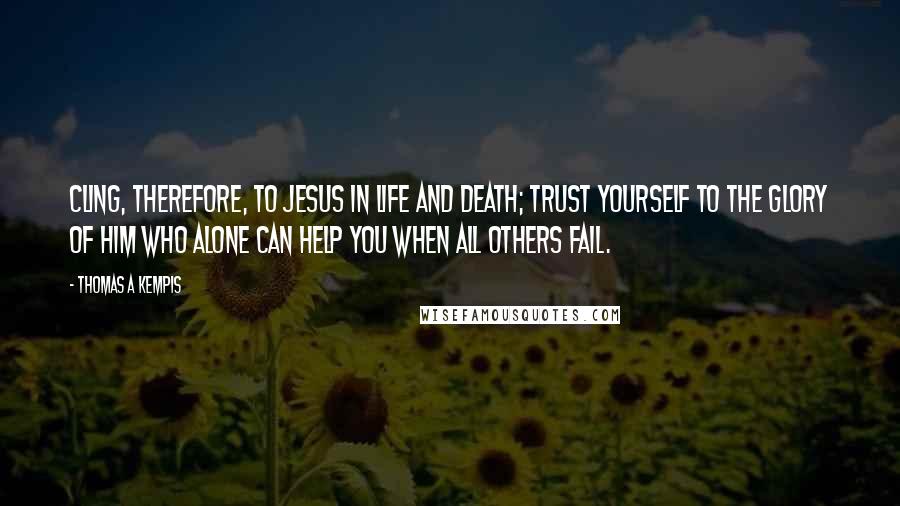 Thomas A Kempis Quotes: Cling, therefore, to Jesus in life and death; trust yourself to the glory of Him who alone can help you when all others fail.