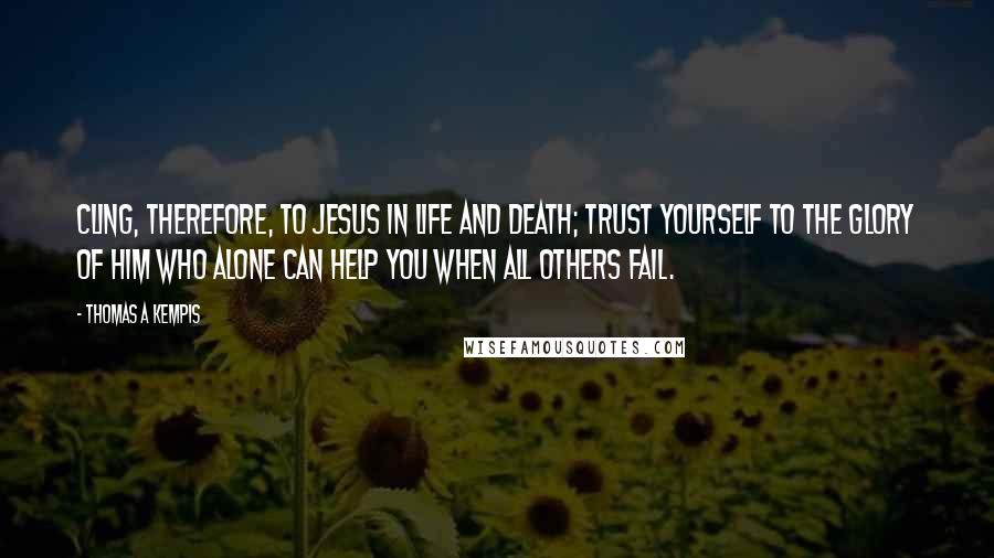 Thomas A Kempis Quotes: Cling, therefore, to Jesus in life and death; trust yourself to the glory of Him who alone can help you when all others fail.