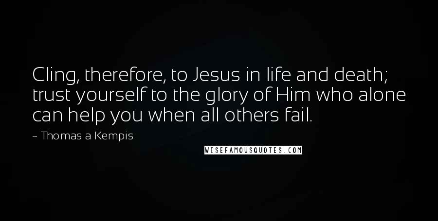 Thomas A Kempis Quotes: Cling, therefore, to Jesus in life and death; trust yourself to the glory of Him who alone can help you when all others fail.