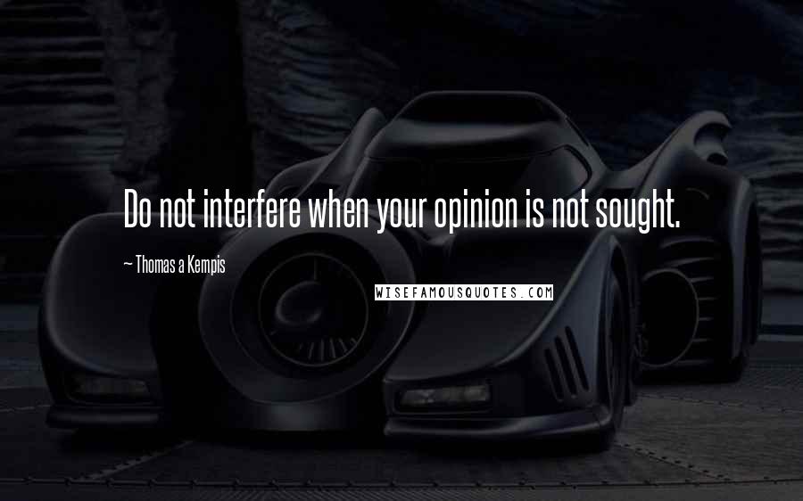 Thomas A Kempis Quotes: Do not interfere when your opinion is not sought.